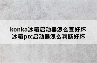 konka冰箱启动器怎么查好坏 冰箱ptc启动器怎么判断好坏